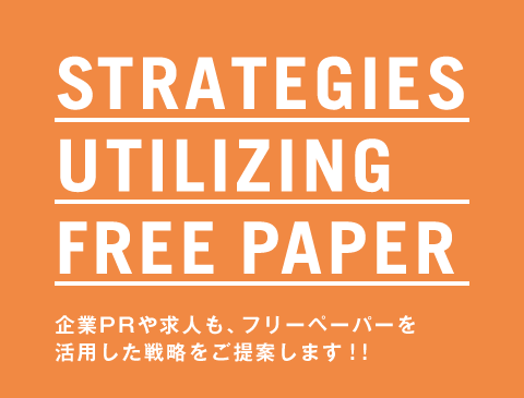 STRATEGIES UTILIZING FREE PAPER 企業PRや求人も、フリーペーパーを活用した戦略をご提案します！！
